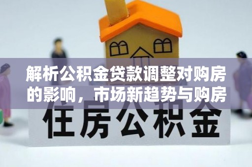 杨浦解析公积金贷款调整对购房的影响，市场新趋势与购房者策略