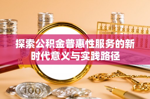杨浦探索公积金普惠性服务的新时代意义与实践路径