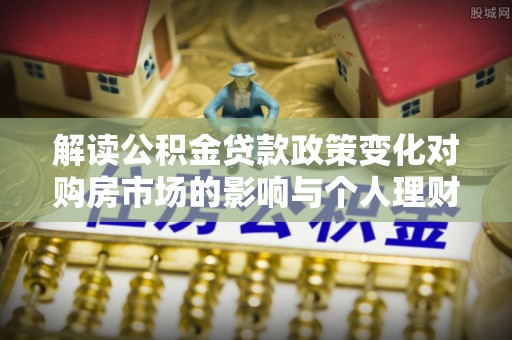 杨浦解读公积金贷款政策变化对购房市场的影响与个人理财规划的启示