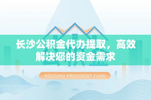 杨浦长沙公积金代办提取，高效解决您的资金需求
