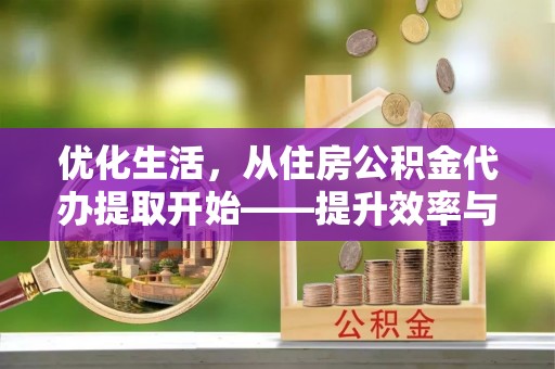 杨浦优化生活，从住房公积金代办提取开始——提升效率与便捷的秘诀