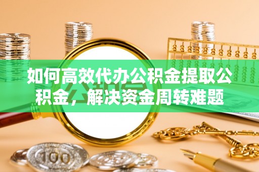 杨浦如何高效代办公积金提取公积金，解决资金周转难题