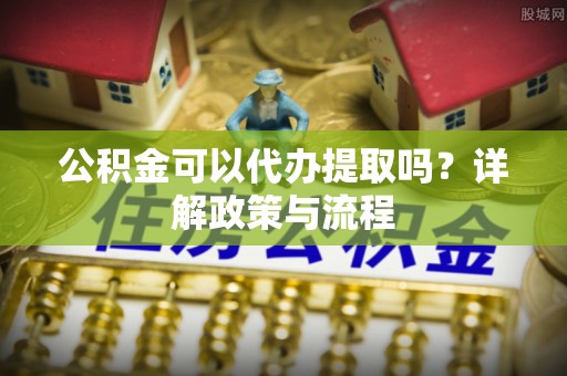 杨浦公积金可以代办提取吗？详解政策与流程
