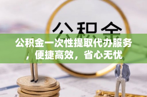 杨浦公积金一次性提取代办服务，便捷高效，省心无忧