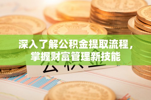 杨浦深入了解公积金提取流程，掌握财富管理新技能