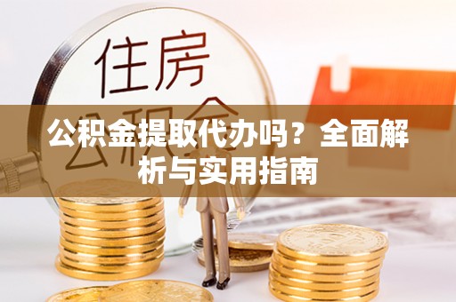 杨浦公积金提取代办吗？全面解析与实用指南