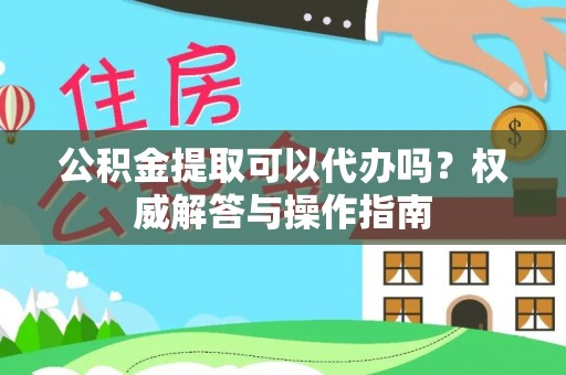 杨浦公积金提取可以代办吗？权威解答与操作指南