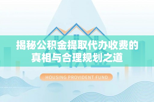 杨浦揭秘公积金提取代办收费的真相与合理规划之道