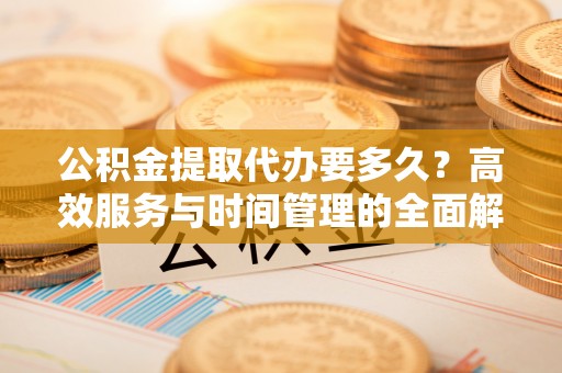 杨浦公积金提取代办要多久？高效服务与时间管理的全面解析