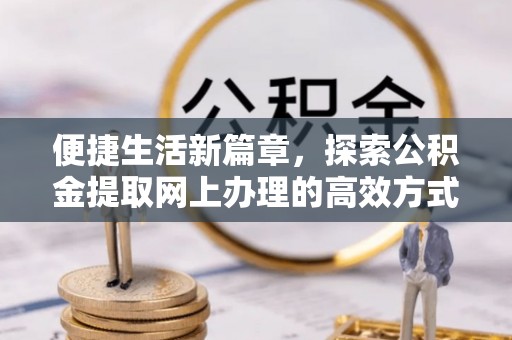 杨浦便捷生活新篇章，探索公积金提取网上办理的高效方式