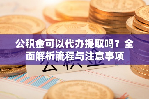 杨浦公积金可以代办提取吗？全面解析流程与注意事项