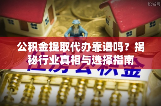 杨浦公积金提取代办靠谱吗？揭秘行业真相与选择指南