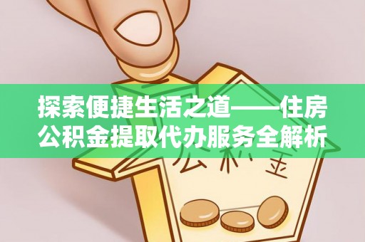 杨浦探索便捷生活之道——住房公积金提取代办服务全解析