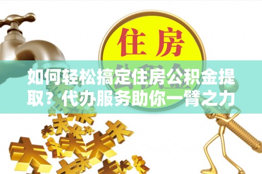 杨浦如何轻松搞定住房公积金提取？代办服务助你一臂之力