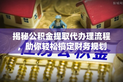 杨浦揭秘公积金提取代办理流程，助你轻松搞定财务规划