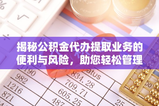 杨浦揭秘公积金代办提取业务的便利与风险，助您轻松管理个人财务