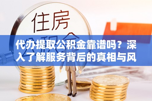 杨浦代办提取公积金靠谱吗？深入了解服务背后的真相与风险