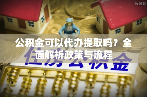 杨浦公积金可以代办提取吗？全面解析政策与流程