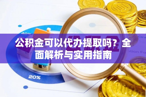 杨浦公积金可以代办提取吗？全面解析与实用指南