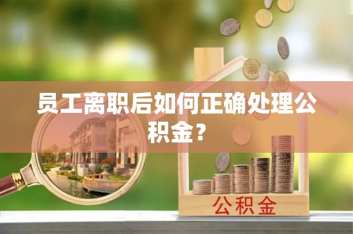 杨浦员工离职后如何正确处理公积金？