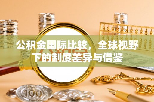 杨浦公积金国际比较，全球视野下的制度差异与借鉴