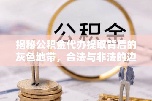 杨浦揭秘公积金代办提取背后的灰色地带，合法与非法的边界