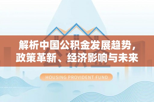杨浦解析中国公积金发展趋势，政策革新、经济影响与未来展望