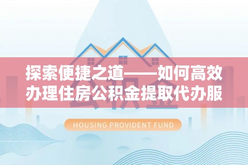 杨浦探索便捷之道——如何高效办理住房公积金提取代办服务