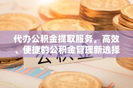 杨浦代办公积金提取服务，高效、便捷的公积金管理新选择