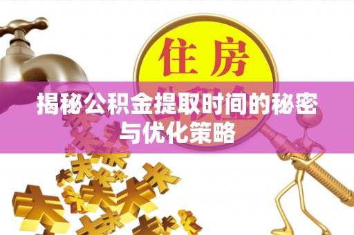 杨浦揭秘公积金提取时间的秘密与优化策略