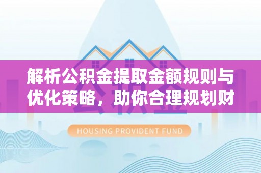 杨浦解析公积金提取金额规则与优化策略，助你合理规划财务未来