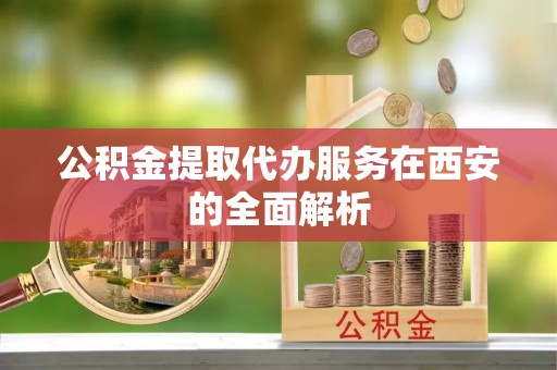杨浦公积金提取代办服务在西安的全面解析