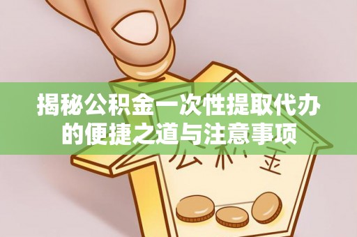 杨浦揭秘公积金一次性提取代办的便捷之道与注意事项