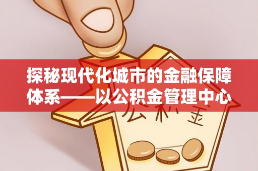 杨浦探秘现代化城市的金融保障体系——以公积金管理中心为核心的民生服务