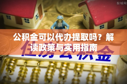 杨浦公积金可以代办提取吗？解读政策与实用指南