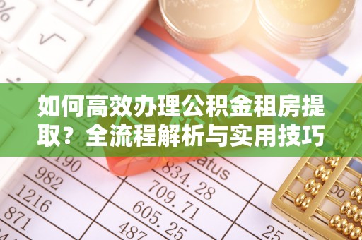 杨浦如何高效办理公积金租房提取？全流程解析与实用技巧