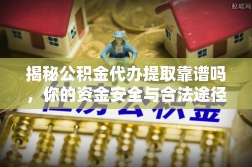 杨浦揭秘公积金代办提取靠谱吗，你的资金安全与合法途径全解析