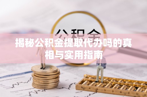 杨浦揭秘公积金提取代办吗的真相与实用指南