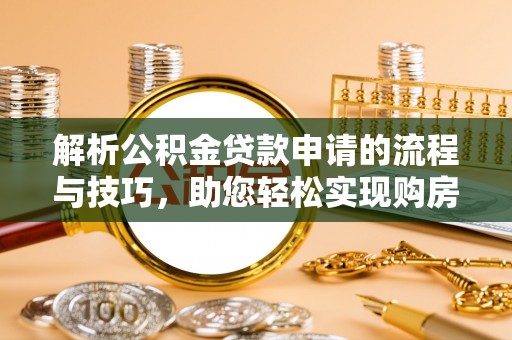 杨浦解析公积金贷款申请的流程与技巧，助您轻松实现购房梦