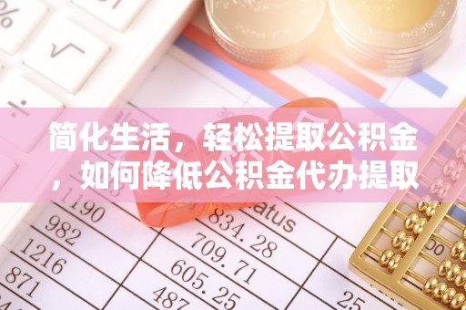 杨浦简化生活，轻松提取公积金，如何降低公积金代办提取的费用？