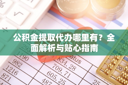 杨浦公积金提取代办哪里有？全面解析与贴心指南