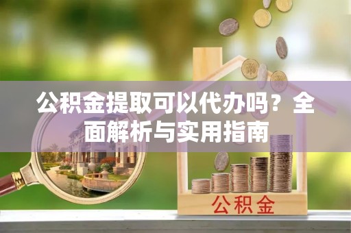 杨浦公积金提取可以代办吗？全面解析与实用指南
