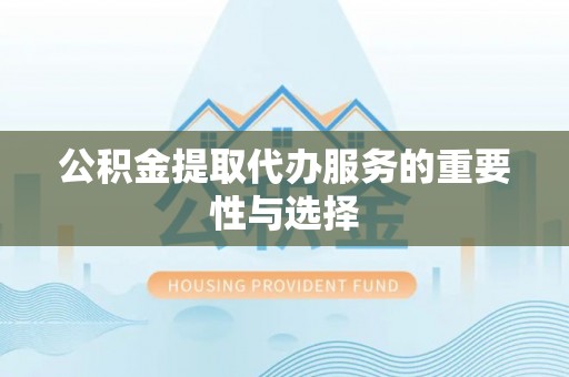 杨浦公积金提取代办服务的重要性与选择