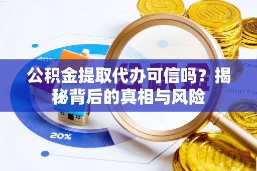 杨浦公积金提取代办可信吗？揭秘背后的真相与风险