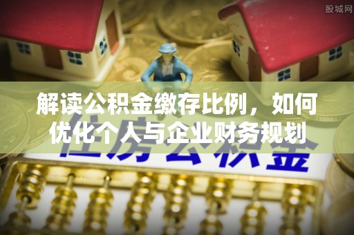 杨浦解读公积金缴存比例，如何优化个人与企业财务规划