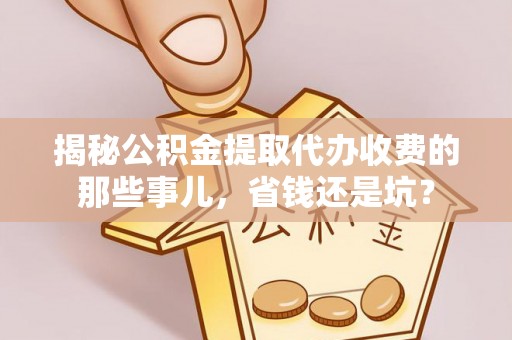 杨浦揭秘公积金提取代办收费的那些事儿，省钱还是坑？