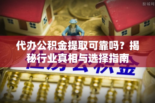 杨浦代办公积金提取可靠吗？揭秘行业真相与选择指南