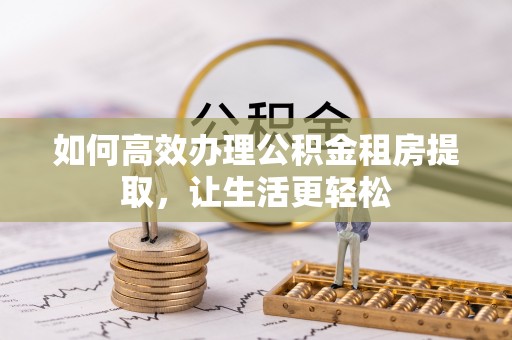 杨浦如何高效办理公积金租房提取，让生活更轻松