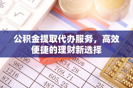 杨浦公积金提取代办服务，高效便捷的理财新选择