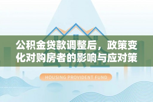 杨浦公积金贷款调整后，政策变化对购房者的影响与应对策略